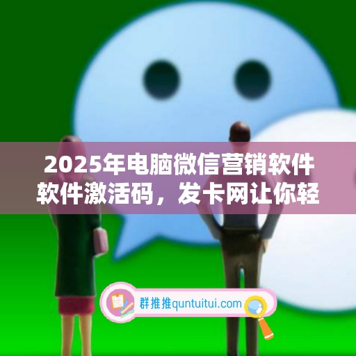 2025年电脑微信营销软件软件激活码，发卡网让你轻松享受科技红利！