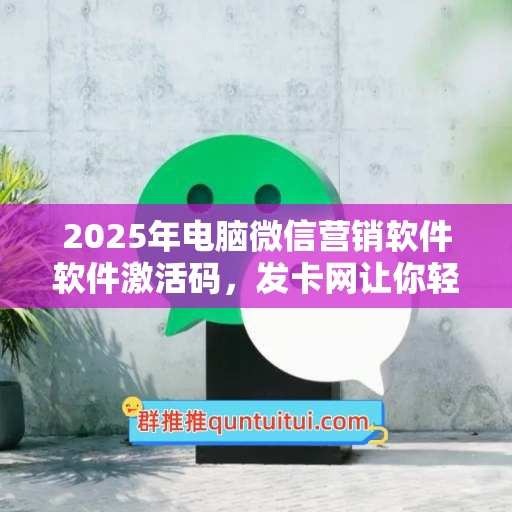 2025年电脑微信营销软件软件激活码，发卡网让你轻松拥有正版力量！