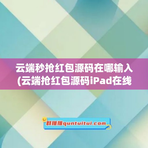 云端秒抢红包源码在哪输入(云端抢红包源码iPad在线)