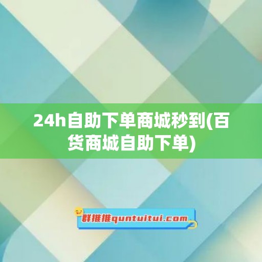 24h自助下单商城秒到(百货商城自助下单)