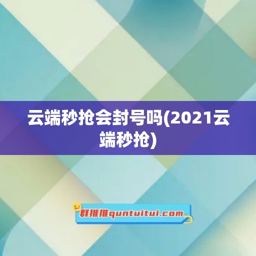 云端秒抢会封号吗(2021云端秒抢)