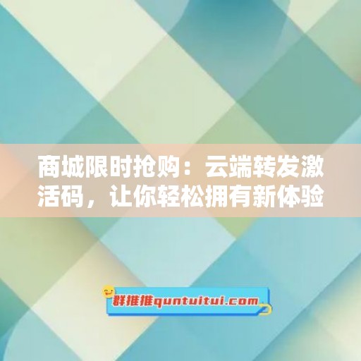 商城限时抢购：云端转发激活码，让你轻松拥有新体验