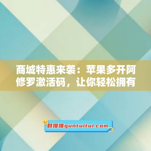 商城特惠来袭：苹果多开阿修罗激活码，让你轻松拥有高品质生活