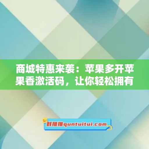 商城特惠来袭：苹果多开苹果香激活码，让你轻松拥有高品质生活