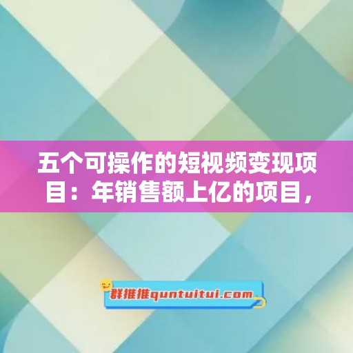 五个可操作的短视频变现项目：年销售额上亿的项目，人人能复制