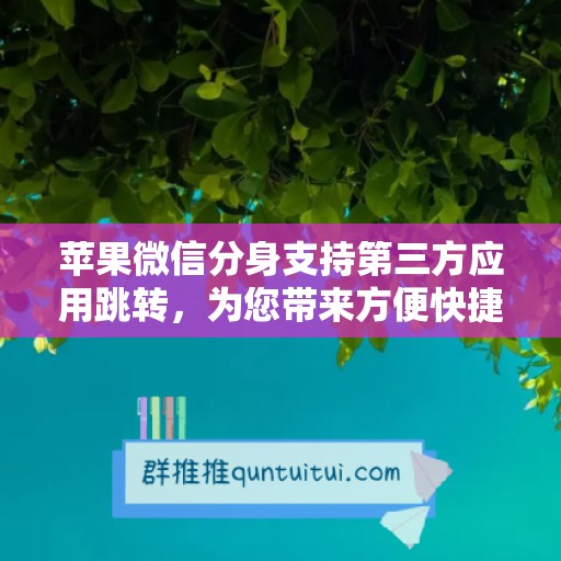 苹果微信分身支持第三方应用跳转，为您带来方便快捷的使用体验