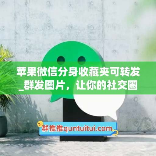 苹果微信分身收藏夹可转发_群发图片，让你的社交圈更活跃