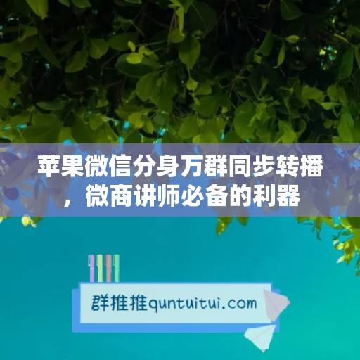 苹果微信分身万群同步转播，微商讲师必备的利器