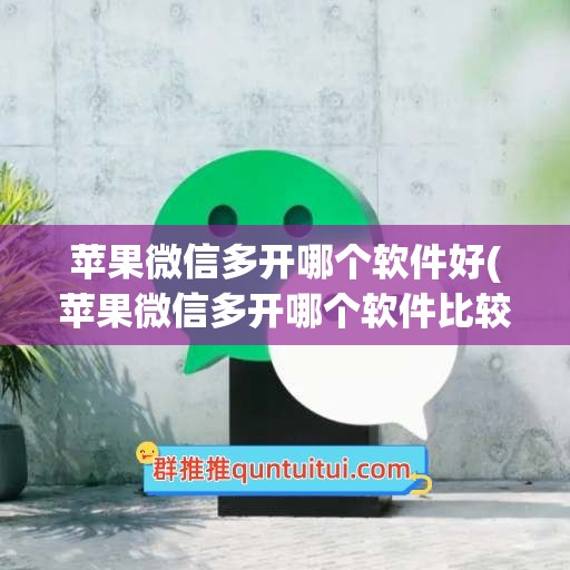 苹果微信多开哪个软件好(苹果微信多开哪个软件比较好)