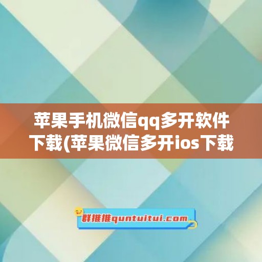 苹果手机微信qq多开软件下载(苹果微信多开ios下载)