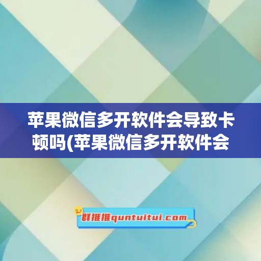 苹果微信多开软件会导致卡顿吗(苹果微信多开软件会导致卡顿吗怎么办)