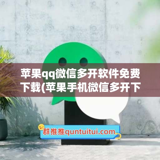 苹果qq微信多开软件免费下载(苹果手机微信多开下载什么软件)