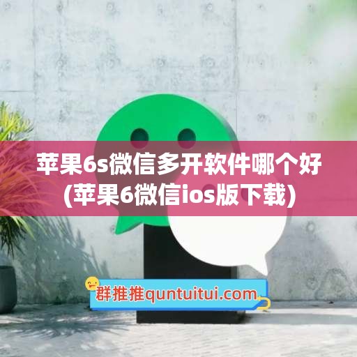 苹果6s微信多开软件哪个好(苹果6微信ios版下载)