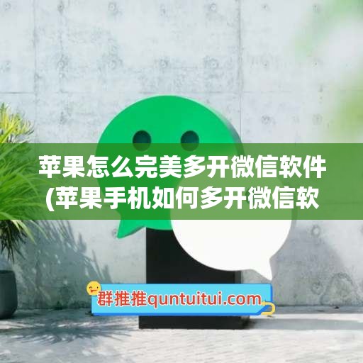 苹果怎么完美多开微信软件(苹果手机如何多开微信软件)