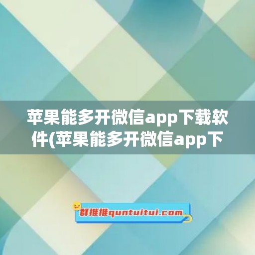 苹果能多开微信app下载软件(苹果能多开微信app下载软件吗)