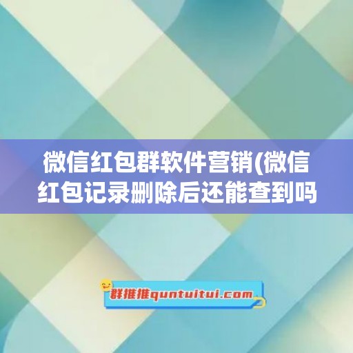 微信红包群软件营销(微信红包记录删除后还能查到吗)