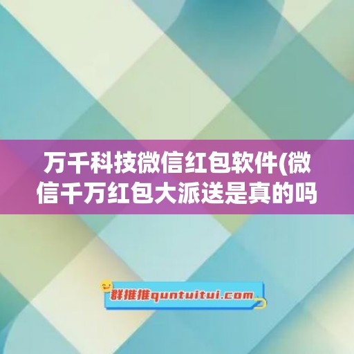 万千科技微信红包软件(微信千万红包大派送是真的吗)