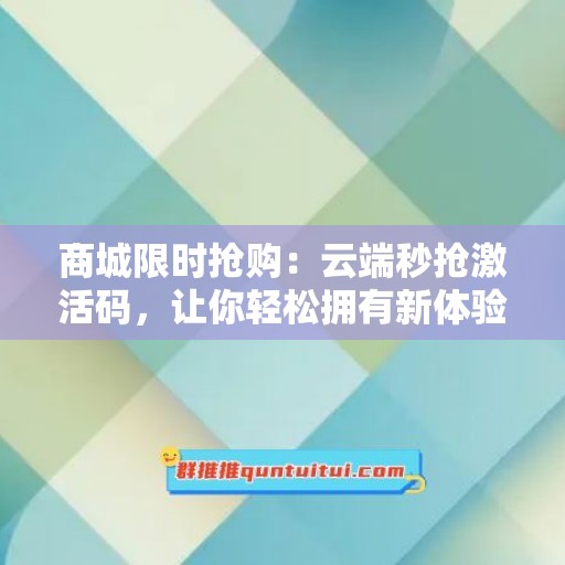 商城限时抢购：云端秒抢激活码，让你轻松拥有新体验