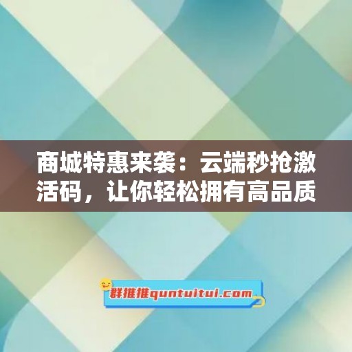 商城特惠来袭：云端秒抢激活码，让你轻松拥有高品质生活