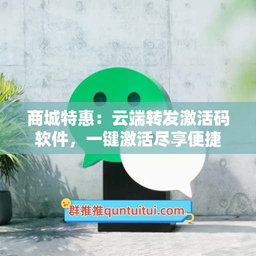 商城特惠：云端转发激活码软件，一键激活尽享便捷