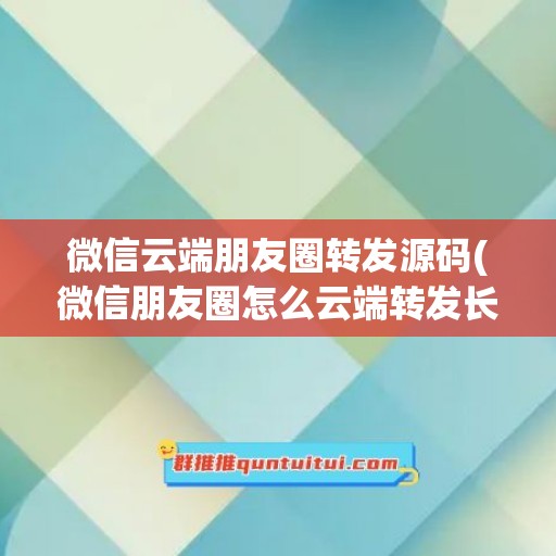 微信云端朋友圈转发源码(微信朋友圈怎么云端转发长视频)