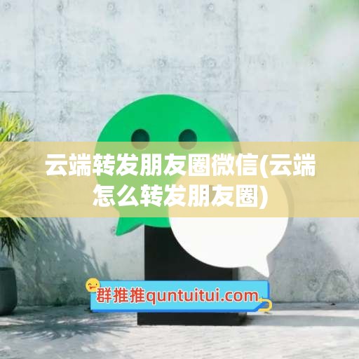 云端转发朋友圈微信(云端怎么转发朋友圈)