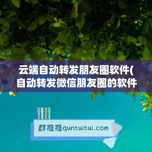 云端自动转发朋友圈软件(自动转发微信朋友圈的软件)