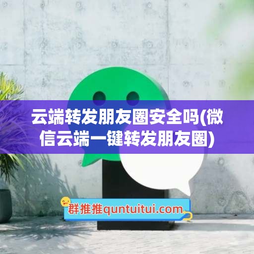 云端转发朋友圈安全吗(微信云端一键转发朋友圈)