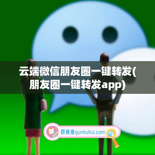 云端微信朋友圈一键转发(朋友圈一键转发app)