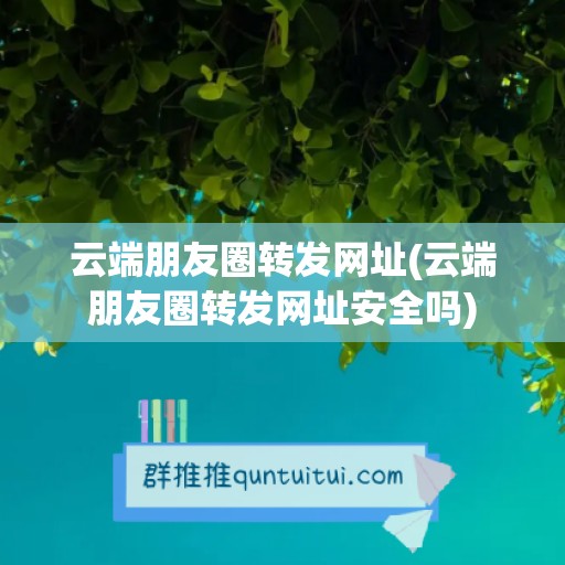 云端朋友圈转发网址(云端朋友圈转发网址安全吗)