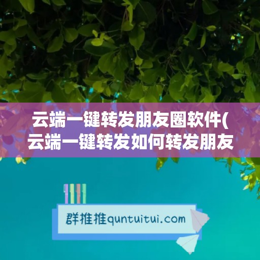 云端一键转发朋友圈软件(云端一键转发如何转发朋友圈)