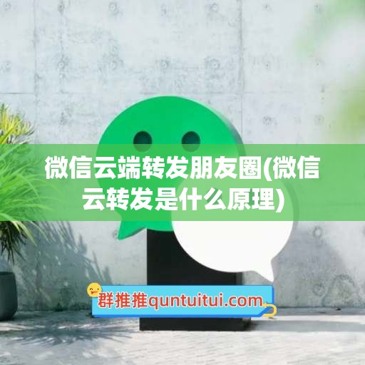 微信云端转发朋友圈(微信云转发是什么原理)