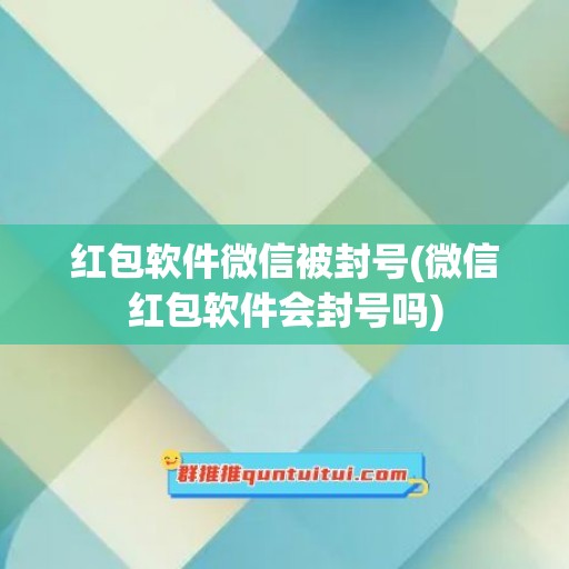 红包软件微信被封号(微信红包软件会封号吗)