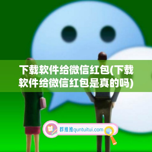 下载软件给微信红包(下载软件给微信红包是真的吗)