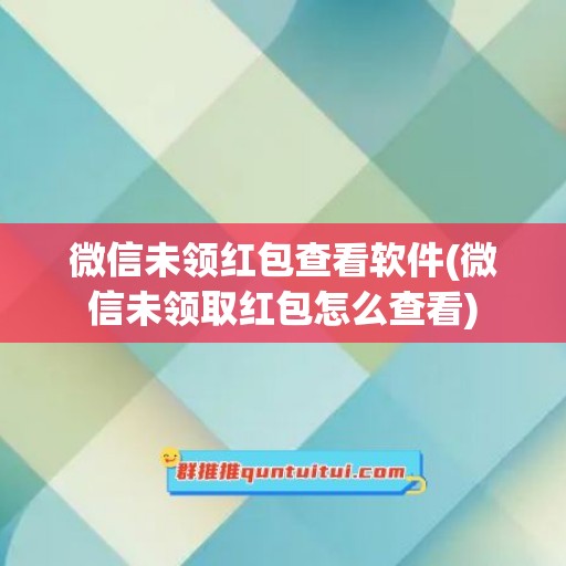 微信未领红包查看软件(微信未领取红包怎么查看)