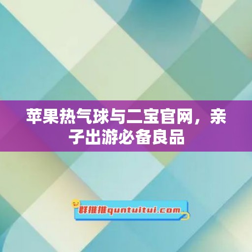 苹果热气球与二宝官网，亲子出游必备良品