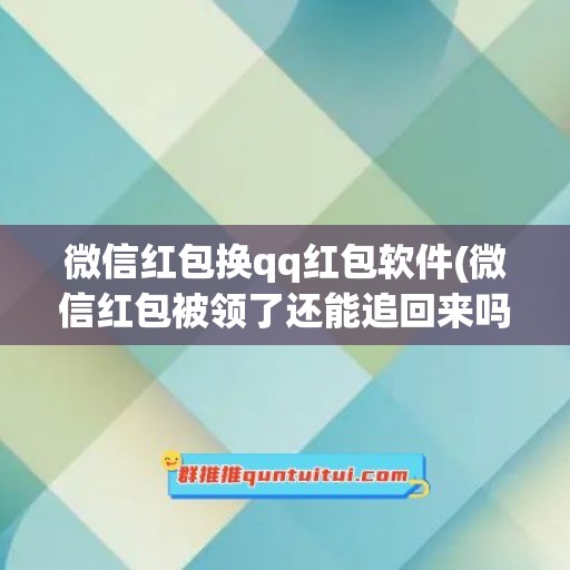 微信红包换qq红包软件(微信红包被领了还能追回来吗)