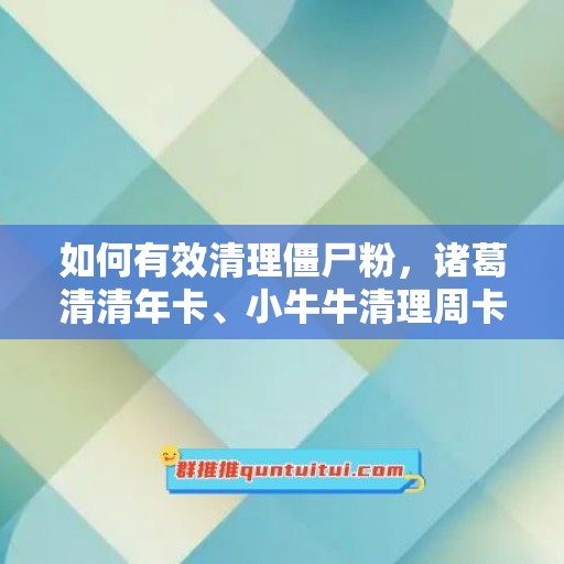 如何有效清理僵尸粉，诸葛清清年卡、小牛牛清理周卡官网将为你实现