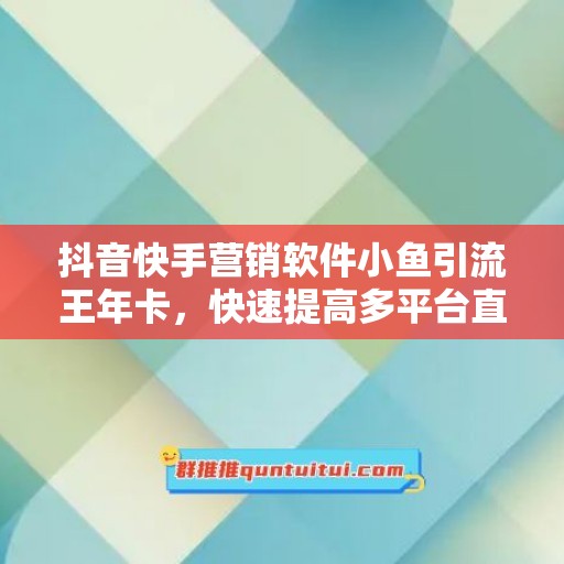 抖音快手营销软件小鱼引流王年卡，快速提高多平台直播间的流量！