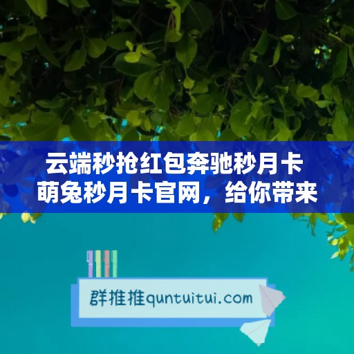 云端秒抢红包奔驰秒月卡 萌兔秒月卡官网，给你带来超快超划算的服务体验