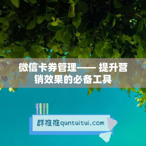 微信卡券管理—— 提升营销效果的必备工具