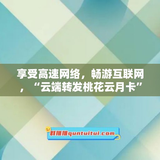 享受高速网络，畅游互联网，“云端转发桃花云月卡”让你畅快上网