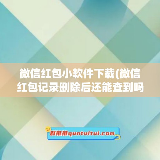 微信红包小软件下载(微信红包记录删除后还能查到吗)