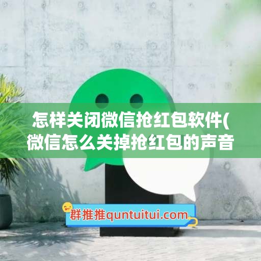 怎样关闭微信抢红包软件(微信怎么关掉抢红包的声音)