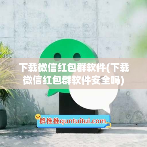 下载微信红包群软件(下载微信红包群软件安全吗)