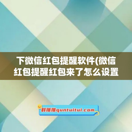 下微信红包提醒软件(微信红包提醒红包来了怎么设置)