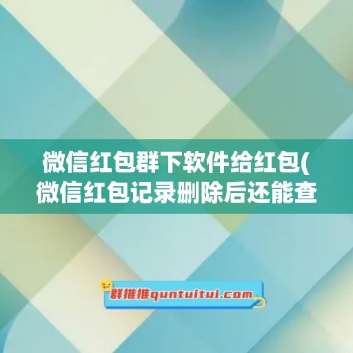 微信红包群下软件给红包(微信红包记录删除后还能查到吗)