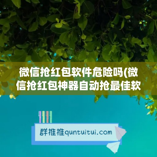 微信抢红包软件危险吗(微信抢红包神器自动抢最佳软件)