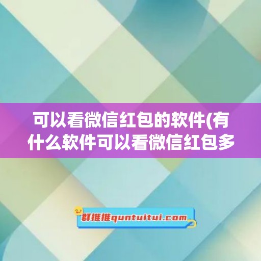 可以看微信红包的软件(有什么软件可以看微信红包多少钱)