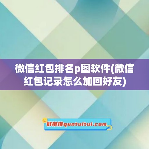 微信红包排名p图软件(微信红包记录怎么加回好友)